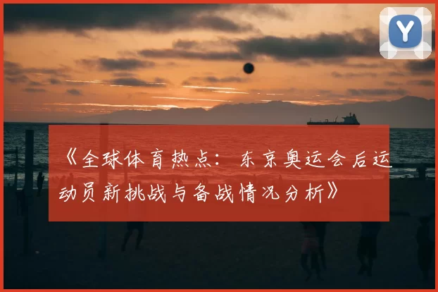 《全球体育热点：东京奥运会后运动员新挑战与备战情况分析》