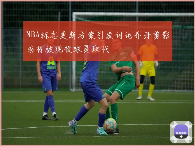NBA标志更新方案引发讨论乔丹剪影或将被现役球员取代