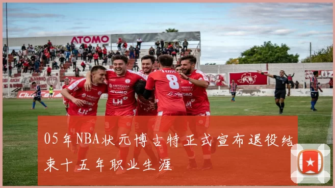 05年NBA状元博古特正式宣布退役结束十五年职业生涯