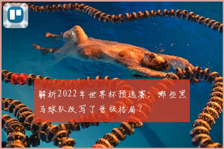 解析2022年世界杯预选赛：哪些黑马球队改写了晋级格局？