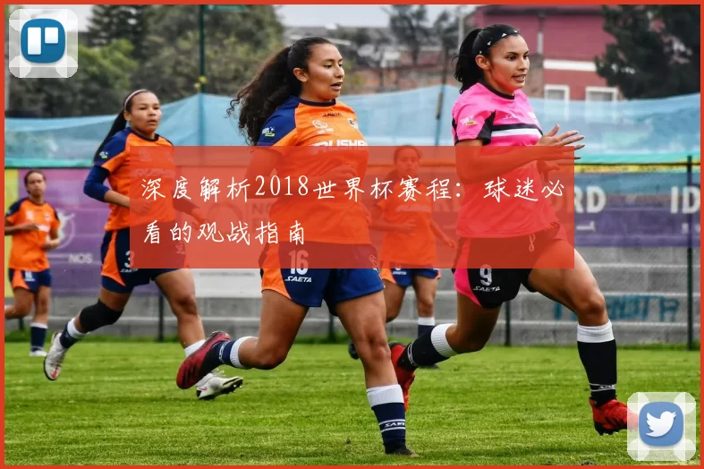 深度解析2018世界杯赛程：球迷必看的观战指南