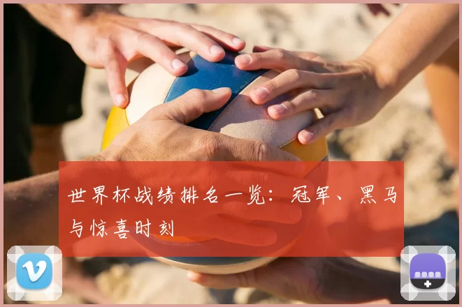 世界杯战绩排名一览:冠军、黑马与惊喜时刻