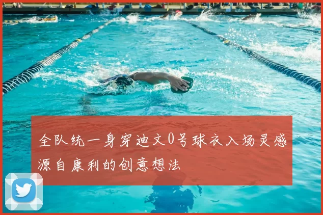 全队统一身穿迪文0号球衣入场灵感源自康利的创意想法