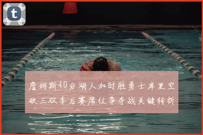 詹姆斯40分湖人加时胜勇士库里空砍三双季后赛席位争夺战关键转折