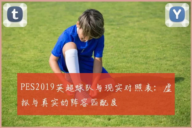 PES2019英超球队与现实对照表：虚拟与真实的阵容匹配度