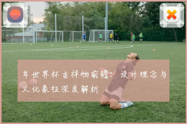 年世界杯吉祥物前瞻:设计理念与文化象征深度解析