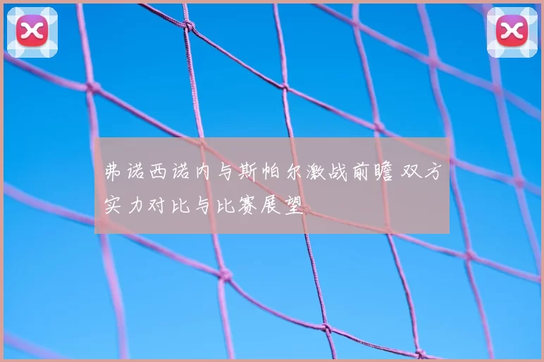 弗诺西诺内与斯帕尔激战前瞻 双方实力对比与比赛展望