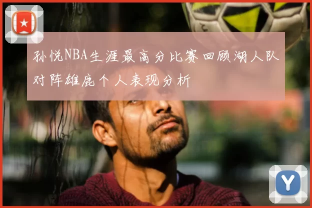 孙悦NBA生涯最高分比赛回顾湖人队对阵雄鹿个人表现分析