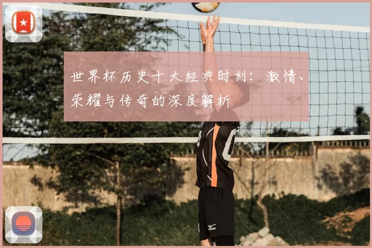世界杯历史十大经典时刻：激情、荣耀与传奇的深度解析