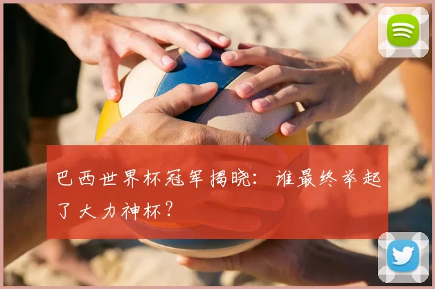 巴西世界杯冠军揭晓:谁最终举起了大力神杯?