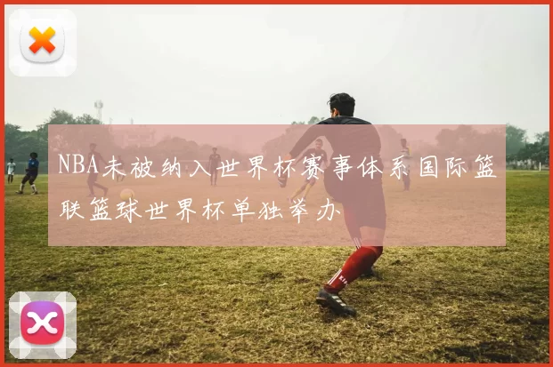 NBA未被纳入世界杯赛事体系国际篮联篮球世界杯单独举办