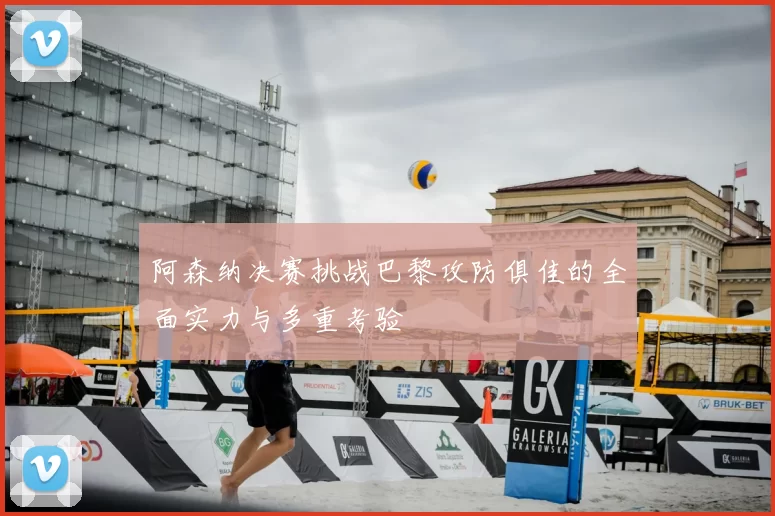 阿森纳决赛挑战巴黎攻防俱佳的全面实力与多重考验