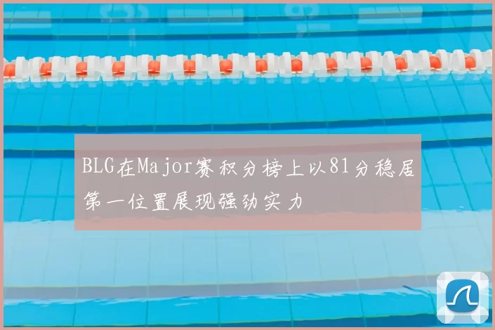 BLG在Major赛积分榜上以81分稳居第一位置展现强劲实力