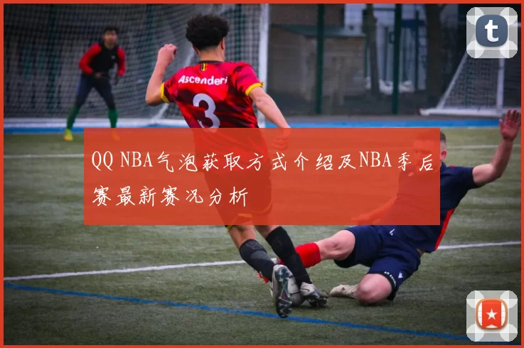 QQ NBA气泡获取方式介绍及NBA季后赛最新赛况分析