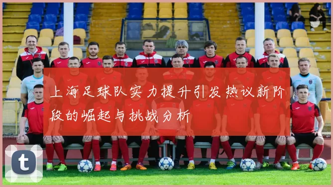 上海足球队实力提升引发热议新阶段的崛起与挑战分析