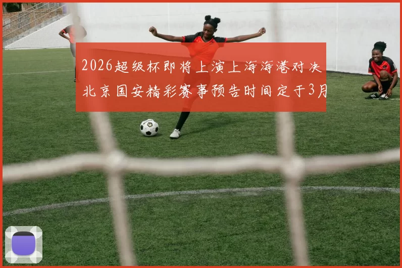2026超级杯即将上演上海海港对决北京国安精彩赛事预告时间定于3月1日下午15点30分