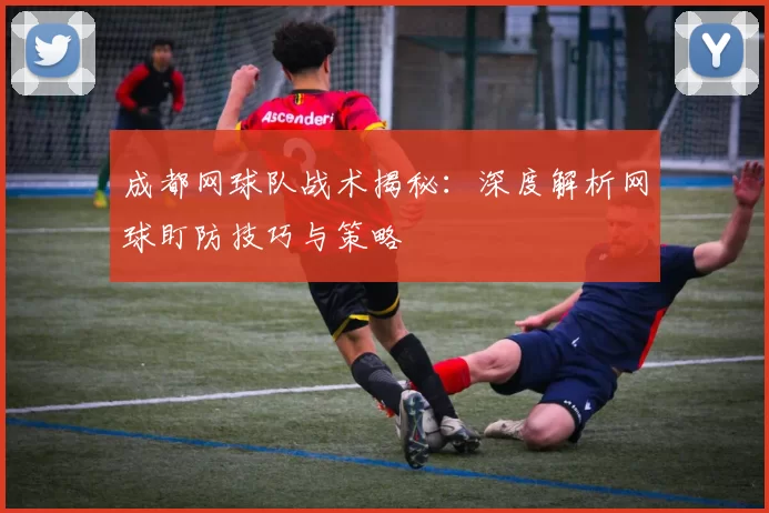 成都网球队战术揭秘：深度解析网球盯防技巧与策略