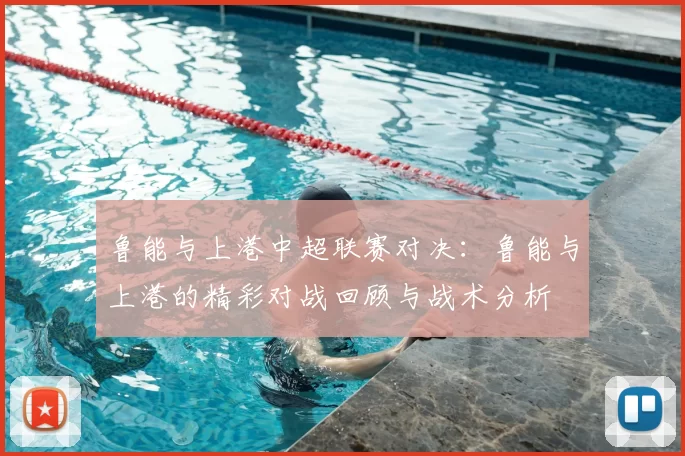 鲁能与上港中超联赛对决：鲁能与上港的精彩对战回顾与战术分析