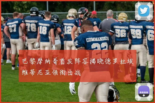 巴黎摩纳哥首发阵容揭晓德罗杜埃维蒂尼亚领衔出战