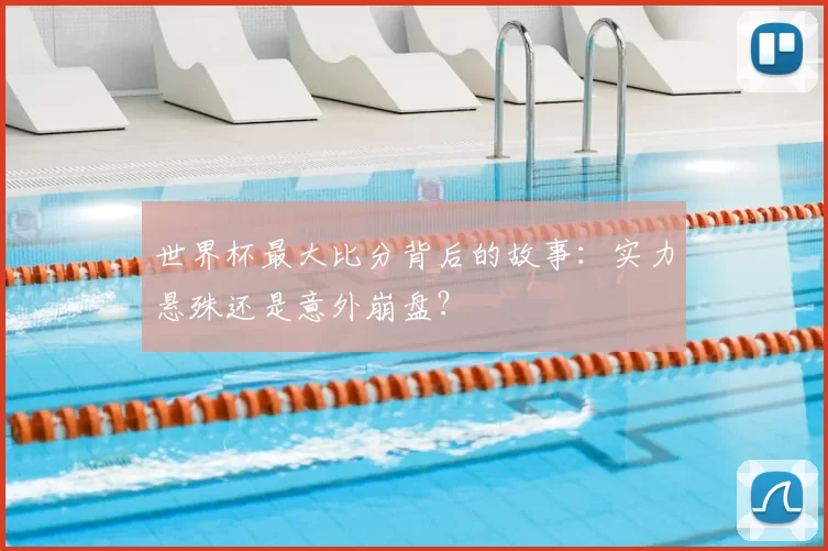 世界杯最大比分背后的故事:实力悬殊还是意外崩盘?