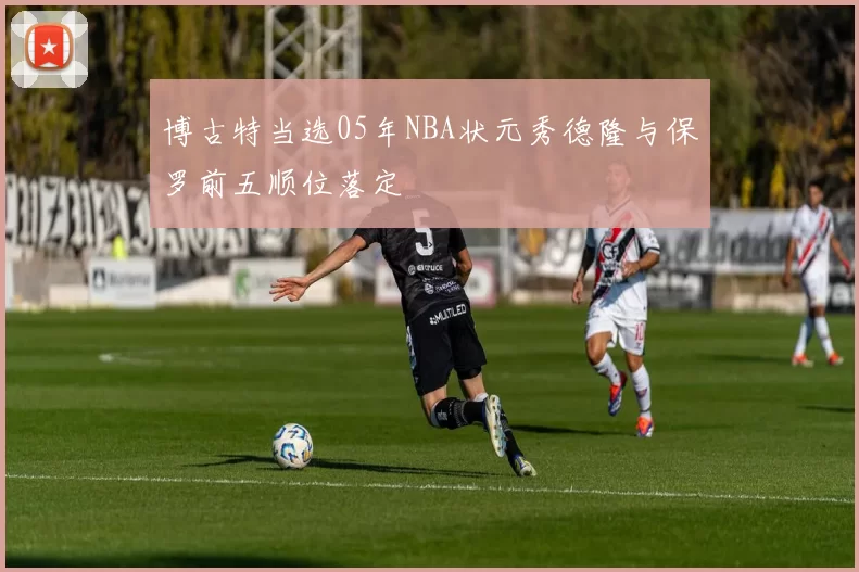博古特当选05年NBA状元秀德隆与保罗前五顺位落定