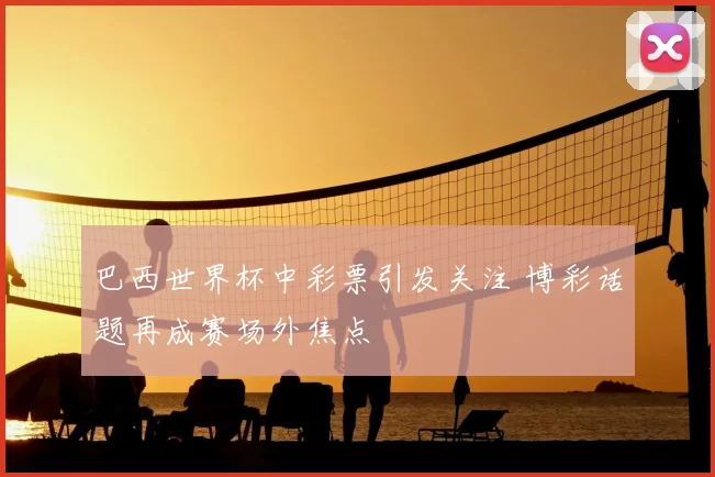 巴西世界杯中彩票引发关注 博彩话题再成赛场外焦点