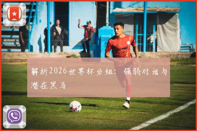 解析2026世界杯分组:强弱对话与潜在黑马
