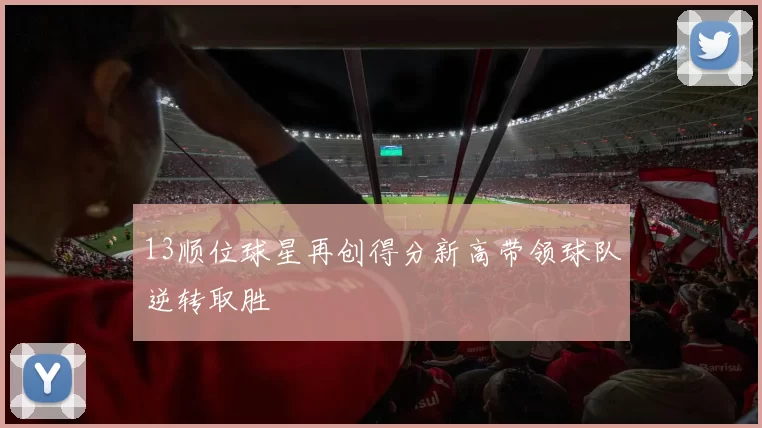 13顺位球星再创得分新高带领球队逆转取胜