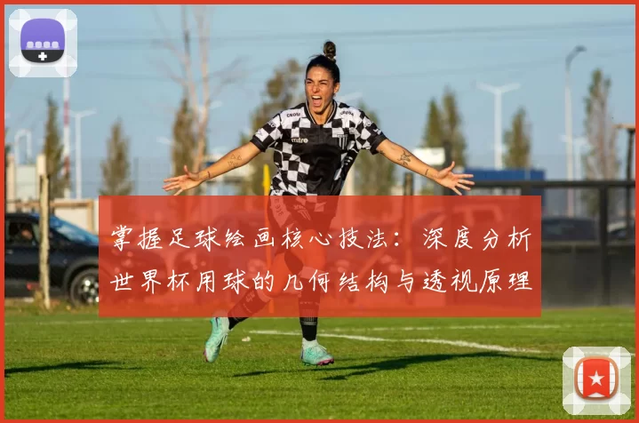 掌握足球绘画核心技法：深度分析世界杯用球的几何结构与透视原理