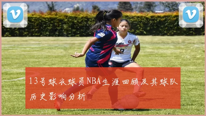 13号球衣球员NBA生涯回顾及其球队历史影响分析