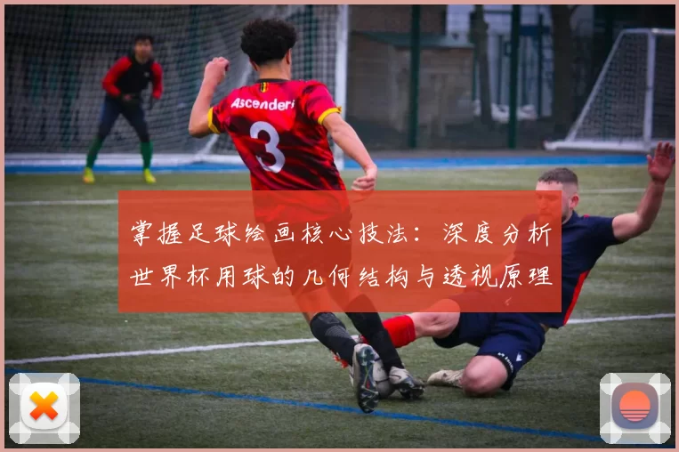 掌握足球绘画核心技法:深度分析世界杯用球的几何结构与透视原理