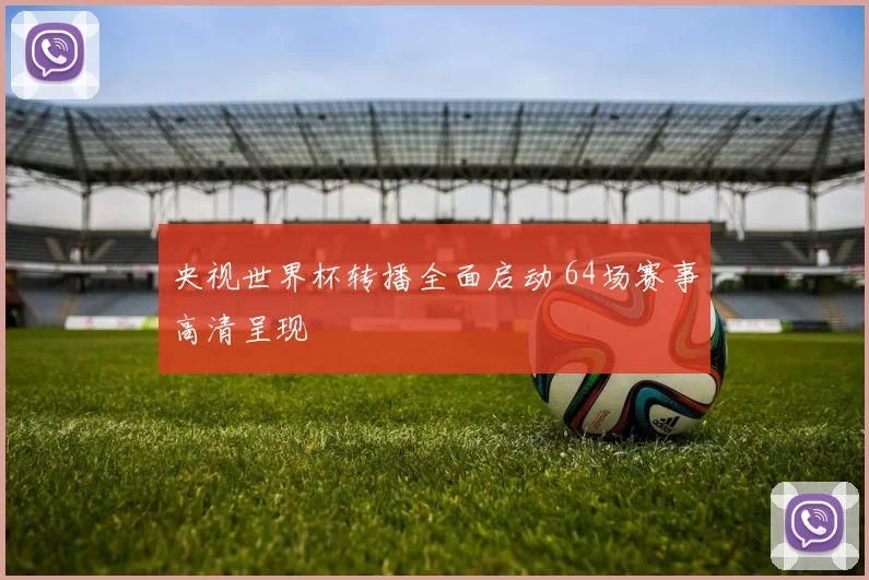 央视世界杯转播全面启动 64场赛事高清呈现