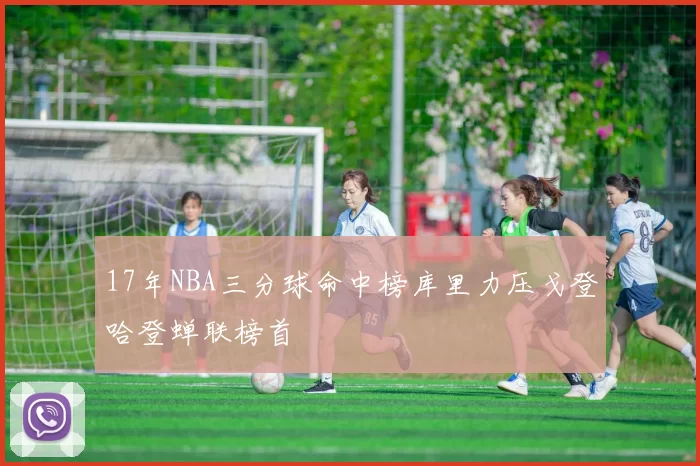 17年NBA三分球命中榜库里力压戈登哈登蝉联榜首