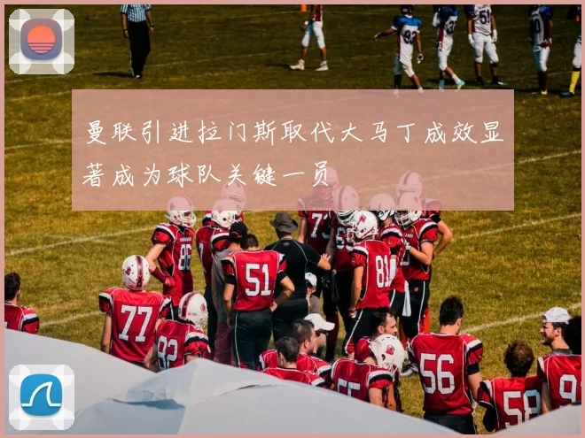 曼联引进拉门斯取代大马丁成效显著成为球队关键一员
