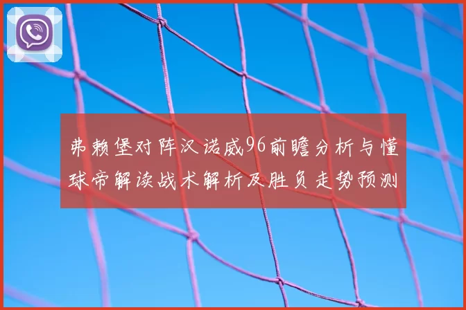 弗赖堡对阵汉诺威96前瞻分析与懂球帝解读战术解析及胜负走势预测