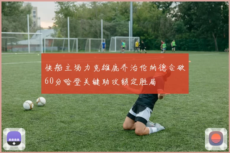 快船主场力克雄鹿乔治伦纳德合砍60分哈登关键助攻锁定胜局