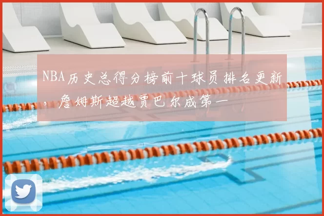 NBA历史总得分榜前十球员排名更新，詹姆斯超越贾巴尔成第一
