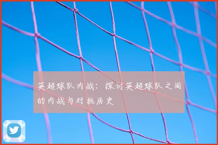 英超球队内战:探讨英超球队之间的内战与对抗历史