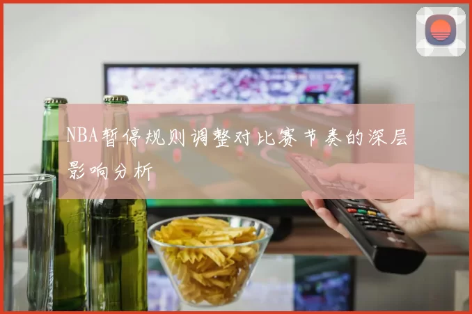 NBA暂停规则调整对比赛节奏的深层影响分析