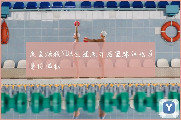 美国杨毅NBA生涯未开启篮球评论员身份揭秘
