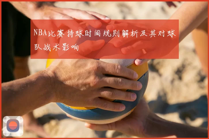 NBA比赛持球时间规则解析及其对球队战术影响