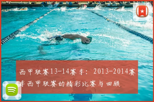 西甲联赛13-14赛季：2013-2014赛季西甲联赛的精彩比赛与回顾