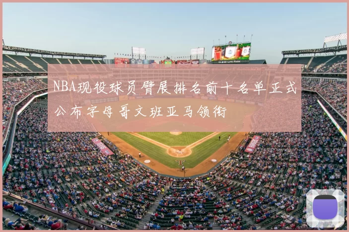 NBA现役球员臂展排名前十名单正式公布字母哥文班亚马领衔