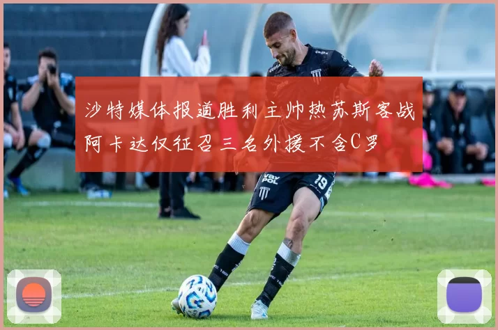沙特媒体报道胜利主帅热苏斯客战阿卡达仅征召三名外援不含C罗