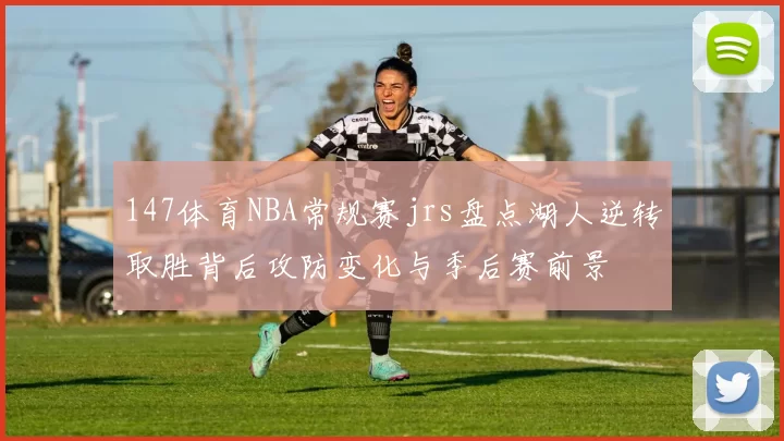 147体育NBA常规赛jrs盘点湖人逆转取胜背后攻防变化与季后赛前景