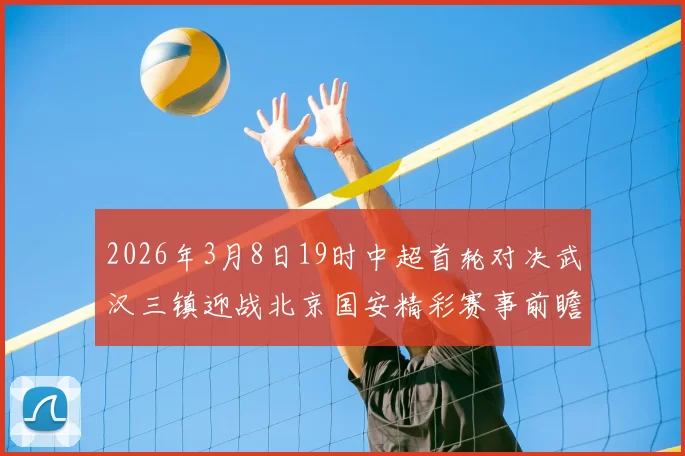 2026年3月8日19时中超首轮对决武汉三镇迎战北京国安精彩赛事前瞻