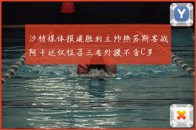 沙特媒体报道胜利主帅热苏斯客战阿卡达仅征召三名外援不含C罗