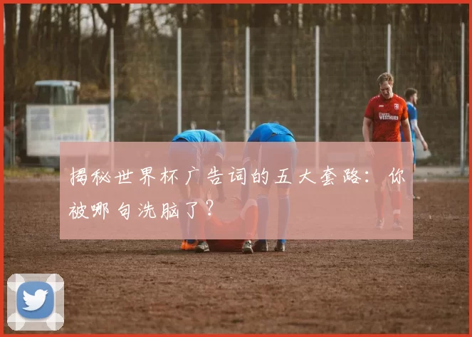 揭秘世界杯广告词的五大套路：你被哪句洗脑了？