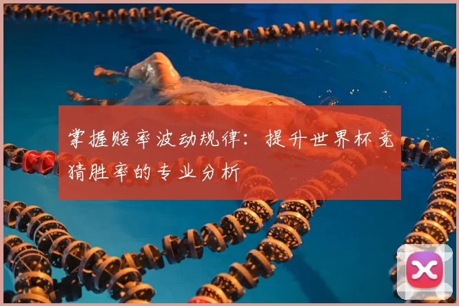 掌握赔率波动规律：提升世界杯竞猜胜率的专业分析