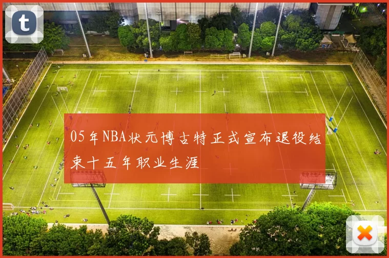 05年NBA状元博古特正式宣布退役结束十五年职业生涯